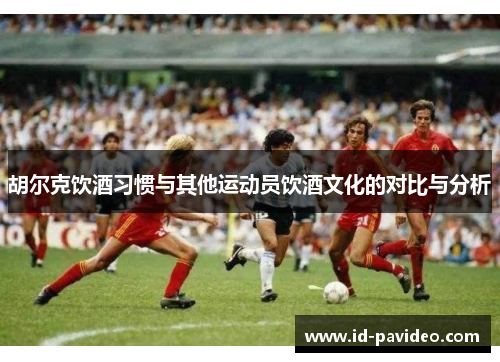 胡尔克饮酒习惯与其他运动员饮酒文化的对比与分析