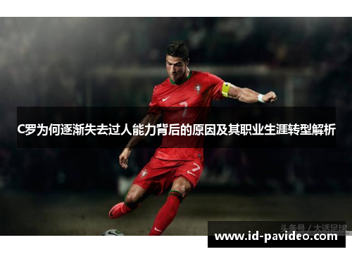 C罗为何逐渐失去过人能力背后的原因及其职业生涯转型解析