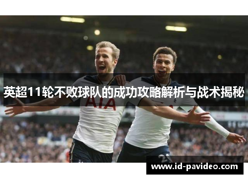 英超11轮不败球队的成功攻略解析与战术揭秘 英超11轮不败球队的成功攻略解析与战术揭秘