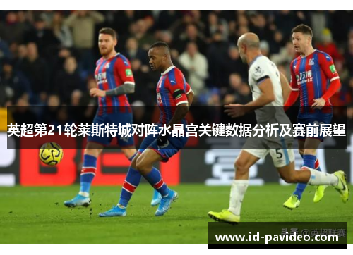 英超第21轮莱斯特城对阵水晶宫关键数据分析及赛前展望
