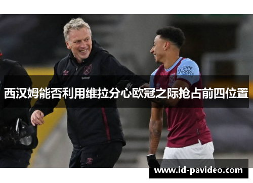 西汉姆能否利用维拉分心欧冠之际抢占前四位置
