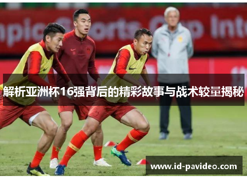 解析亚洲杯16强背后的精彩故事与战术较量揭秘
