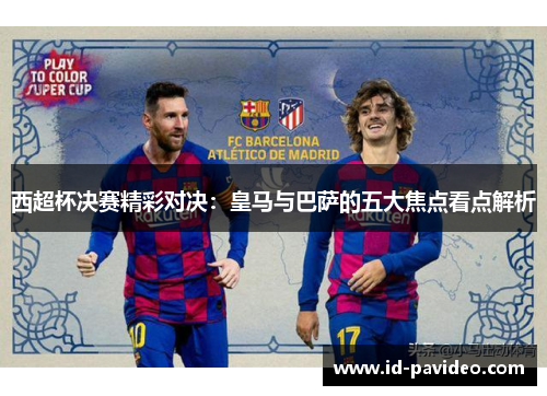 西超杯决赛精彩对决：皇马与巴萨的五大焦点看点解析
