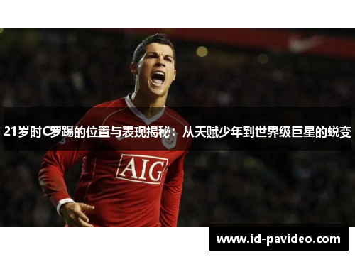 21岁时C罗踢的位置与表现揭秘:从天赋少年到世界级巨星的蜕变 21岁时C罗踢的位置与表现揭秘:从天赋少年到世界级巨星的蜕变
