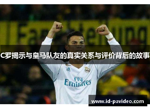 C罗揭示与皇马队友的真实关系与评价背后的故事