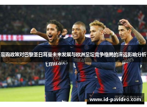 豪购政策对巴黎圣日耳曼未来发展与欧洲足坛竞争格局的深远影响分析