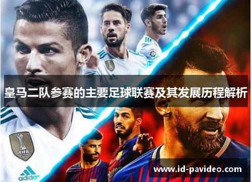 皇马二队参赛的主要足球联赛及其发展历程解析 皇马二队参赛的主要足球联赛及其发展历程解析