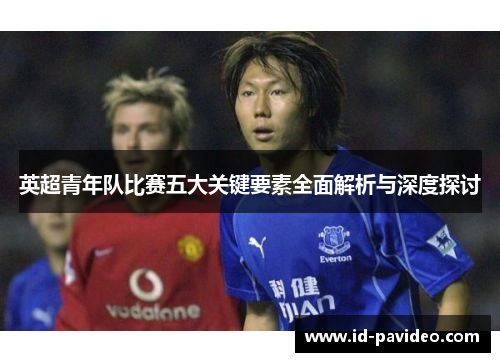 英超青年队比赛五大关键要素全面解析与深度探讨