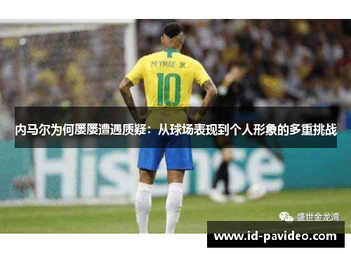 内马尔为何屡屡遭遇质疑：从球场表现到个人形象的多重挑战