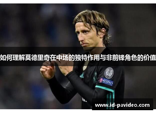 如何理解莫德里奇在中场的独特作用与非前锋角色的价值