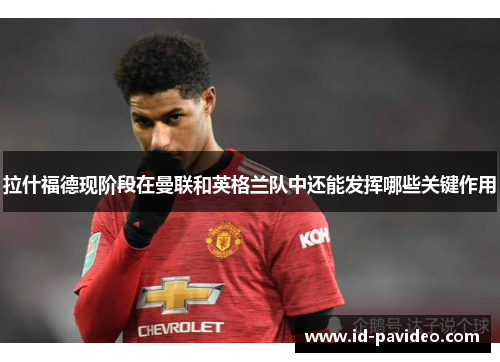 拉什福德现阶段在曼联和英格兰队中还能发挥哪些关键作用