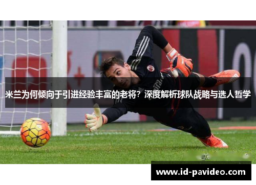 米兰为何倾向于引进经验丰富的老将？深度解析球队战略与选人哲学