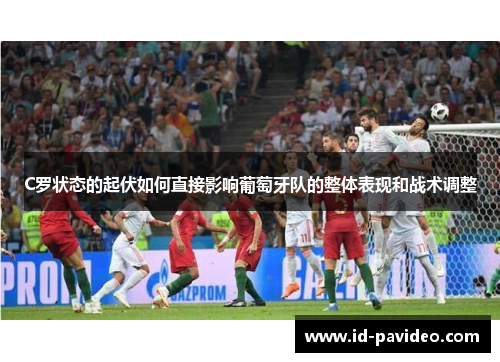 C罗状态的起伏如何直接影响葡萄牙队的整体表现和战术调整