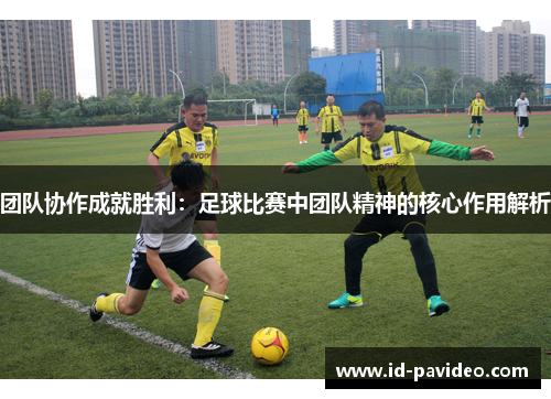 团队协作成就胜利：足球比赛中团队精神的核心作用解析