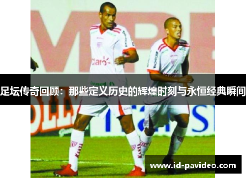 足坛传奇回顾：那些定义历史的辉煌时刻与永恒经典瞬间