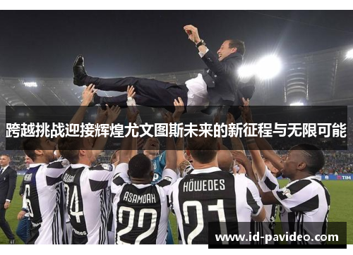 跨越挑战迎接辉煌尤文图斯未来的新征程与无限可能
