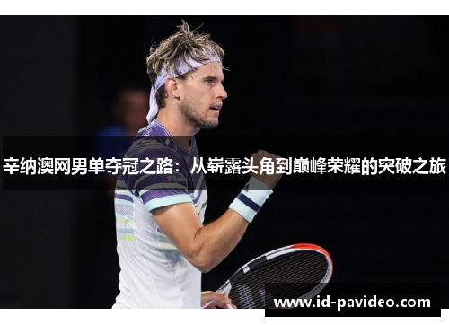 辛纳澳网男单夺冠之路：从崭露头角到巅峰荣耀的突破之旅