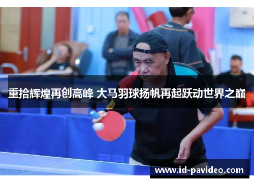 重拾辉煌再创高峰 大马羽球扬帆再起跃动世界之巅