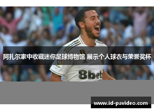 阿扎尔家中收藏迷你足球博物馆 展示个人球衣与荣誉奖杯