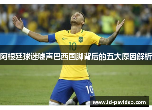 阿根廷球迷嘘声巴西国脚背后的五大原因解析