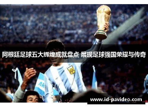 阿根廷足球五大辉煌成就盘点 展现足球强国荣耀与传奇