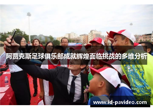 阿贾克斯足球俱乐部成就辉煌面临挑战的多维分析