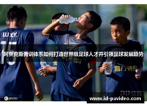 阿贾克斯青训体系如何打造世界级足球人才并引领足球发展趋势