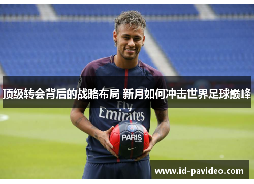 顶级转会背后的战略布局 新月如何冲击世界足球巅峰 顶级转会背后的战略布局 新月如何冲击世界足球巅峰
