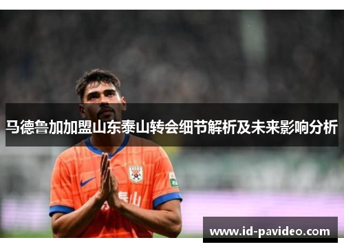 马德鲁加加盟山东泰山转会细节解析及未来影响分析