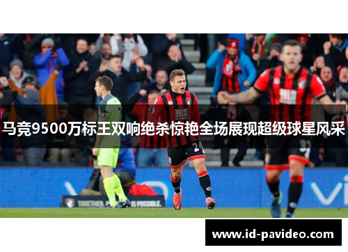 马竞9500万标王双响绝杀惊艳全场展现超级球星风采