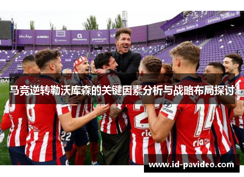 马竞逆转勒沃库森的关键因素分析与战略布局探讨