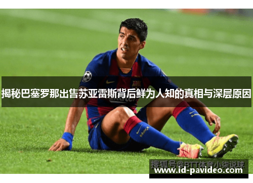 揭秘巴塞罗那出售苏亚雷斯背后鲜为人知的真相与深层原因