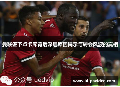 曼联签下卢卡库背后深层原因揭示与转会风波的真相 曼联签下卢卡库背后深层原因揭示与转会风波的真相