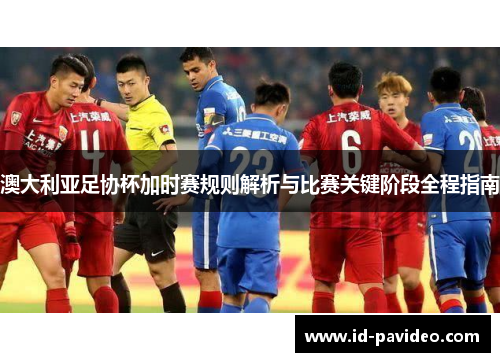 澳大利亚足协杯加时赛规则解析与比赛关键阶段全程指南