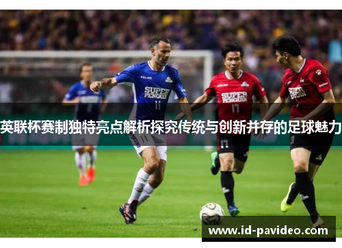 英联杯赛制独特亮点解析探究传统与创新并存的足球魅力 英联杯赛制独特亮点解析探究传统与创新并存的足球魅力