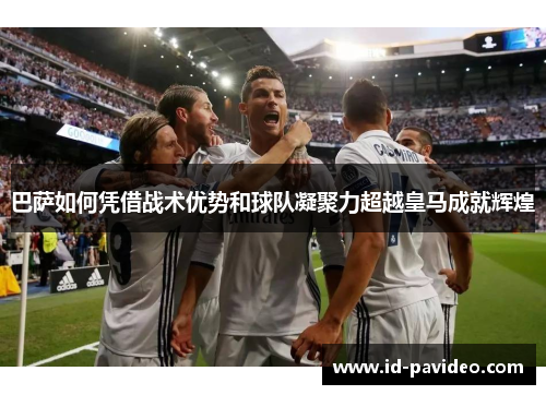 巴萨如何凭借战术优势和球队凝聚力超越皇马成就辉煌