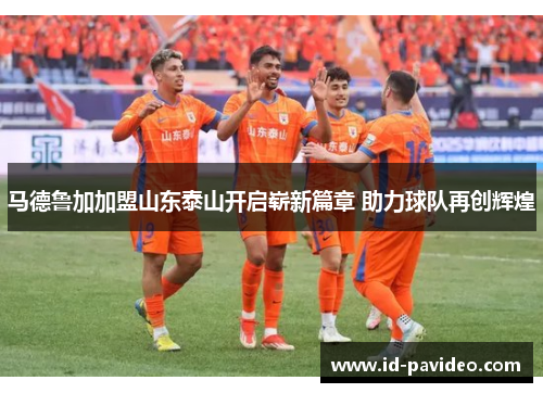 马德鲁加加盟山东泰山开启崭新篇章 助力球队再创辉煌