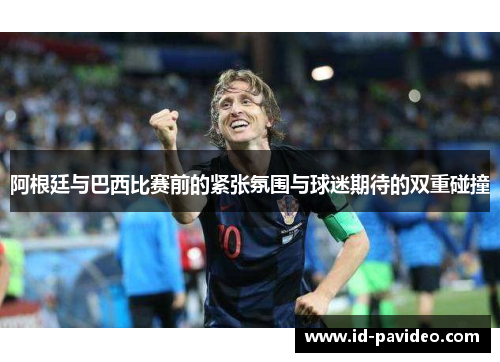 阿根廷与巴西比赛前的紧张氛围与球迷期待的双重碰撞