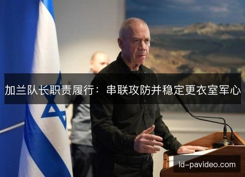 加兰队长职责履行：串联攻防并稳定更衣室军心